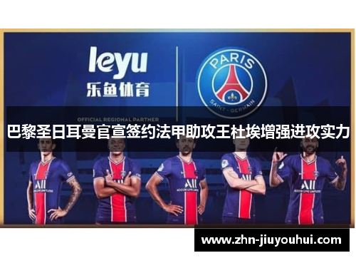 巴黎圣日耳曼官宣签约法甲助攻王杜埃增强进攻实力 巴黎圣日耳曼官宣签约法甲助攻王杜埃增强进攻实力