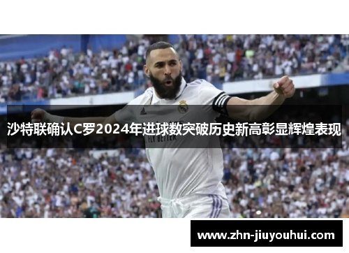 沙特联确认C罗2024年进球数突破历史新高彰显辉煌表现 沙特联确认C罗2024年进球数突破历史新高彰显辉煌表现