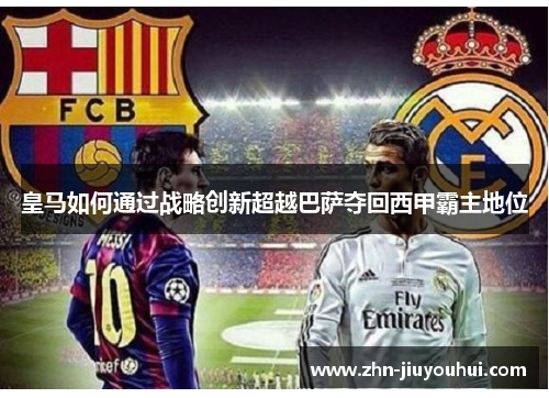 皇马如何通过战略创新超越巴萨夺回西甲霸主地位