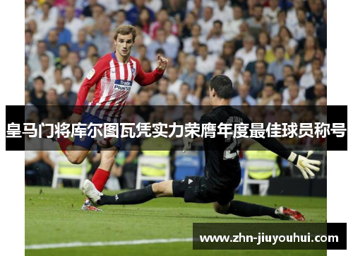 皇马门将库尔图瓦凭实力荣膺年度最佳球员称号 皇马门将库尔图瓦凭实力荣膺年度最佳球员称号