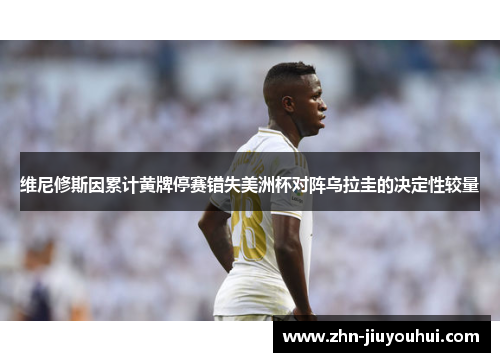 维尼修斯因累计黄牌停赛错失美洲杯对阵乌拉圭的决定性较量