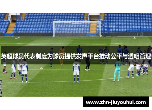 英超球员代表制度为球员提供发声平台推动公平与透明管理
