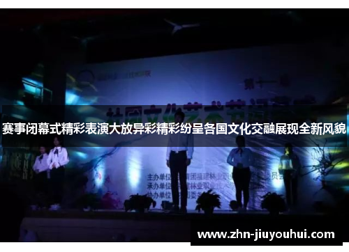 赛事闭幕式精彩表演大放异彩精彩纷呈各国文化交融展现全新风貌