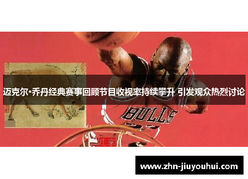 迈克尔·乔丹经典赛事回顾节目收视率持续攀升 引发观众热烈讨论 迈克尔·乔丹经典赛事回顾节目收视率持续攀升 引发观众热烈讨论