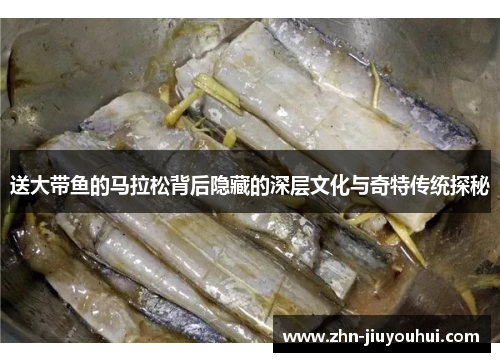 送大带鱼的马拉松背后隐藏的深层文化与奇特传统探秘 送大带鱼的马拉松背后隐藏的深层文化与奇特传统探秘